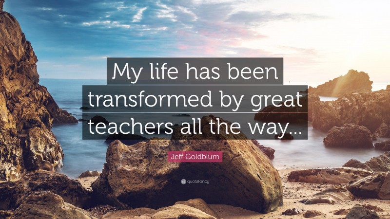 Jeff Goldblum Quote: “My life has been transformed by great teachers all the way...”