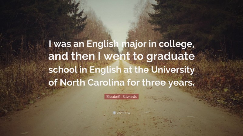 Elizabeth Edwards Quote: “I was an English major in college, and then I went to graduate school in English at the University of North Carolina for three years.”