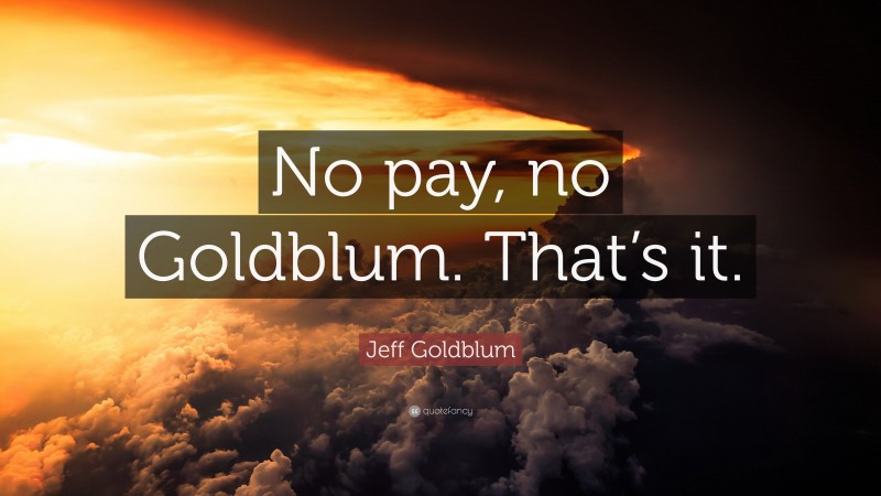 Jeff Goldblum Quote: “No pay, no Goldblum. That’s it.”