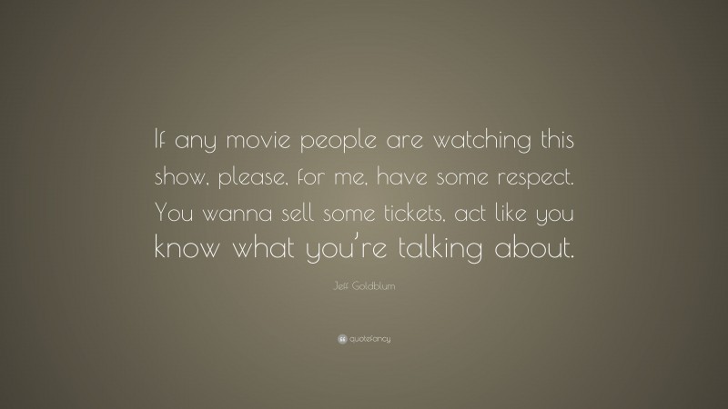 Jeff Goldblum Quote: “If any movie people are watching this show, please, for me, have some respect. You wanna sell some tickets, act like you know what you’re talking about.”