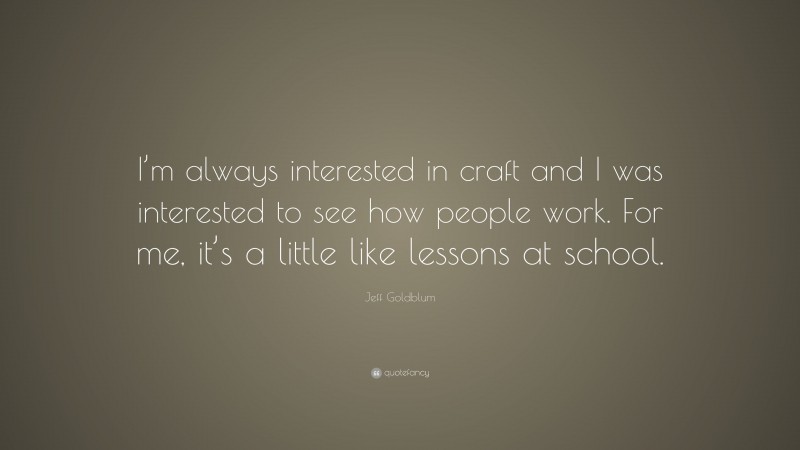Jeff Goldblum Quote: “I’m always interested in craft and I was interested to see how people work. For me, it’s a little like lessons at school.”