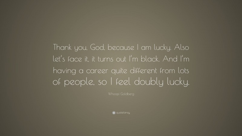 Whoopi Goldberg Quote: “Thank you, God, because I am lucky. Also let’s face it, it turns out I’m black. And I’m having a career quite different from lots of people, so I feel doubly lucky.”