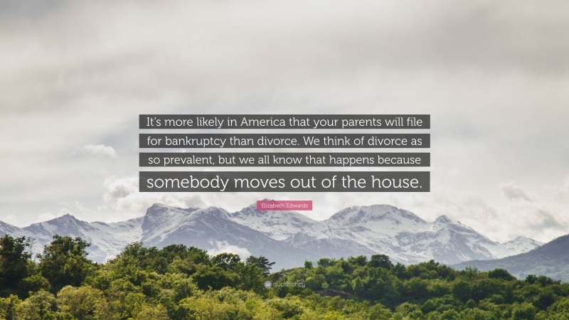 Elizabeth Edwards Quote: “It’s more likely in America that your parents will file for bankruptcy than divorce. We think of divorce as so prevalent, but we all know that happens because somebody moves out of the house.”