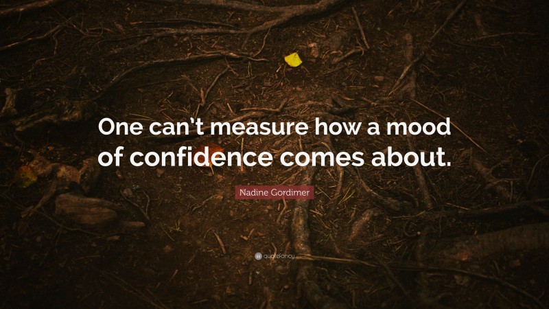 Nadine Gordimer Quote: “One can’t measure how a mood of confidence comes about.”