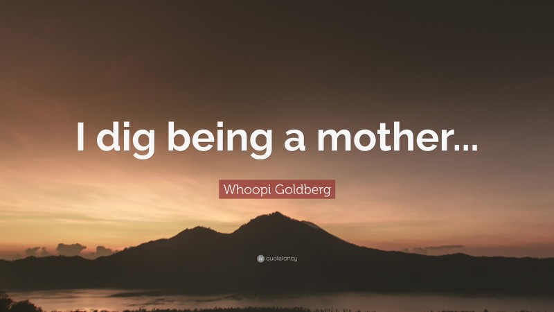 Whoopi Goldberg Quote: “I dig being a mother...”