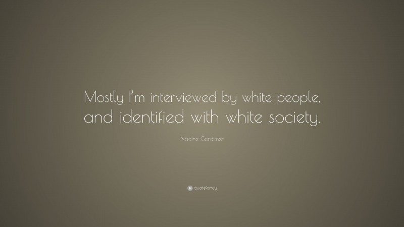 Nadine Gordimer Quote: “Mostly I’m interviewed by white people, and identified with white society.”