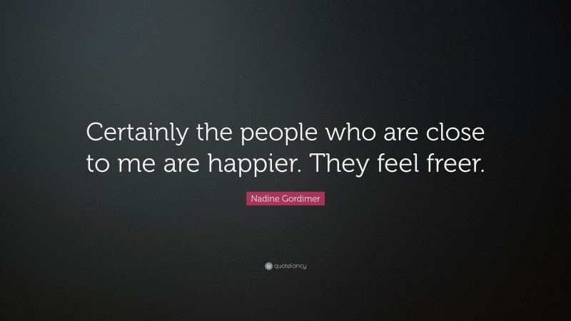 Nadine Gordimer Quote: “Certainly the people who are close to me are happier. They feel freer.”
