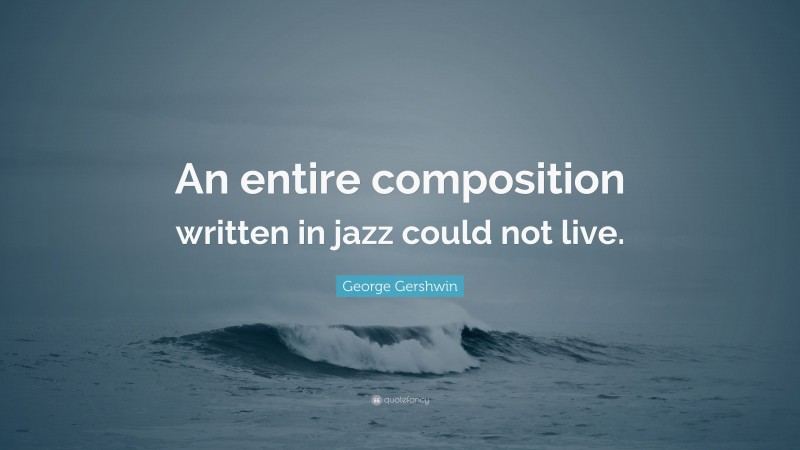 George Gershwin Quote: “An entire composition written in jazz could not live.”