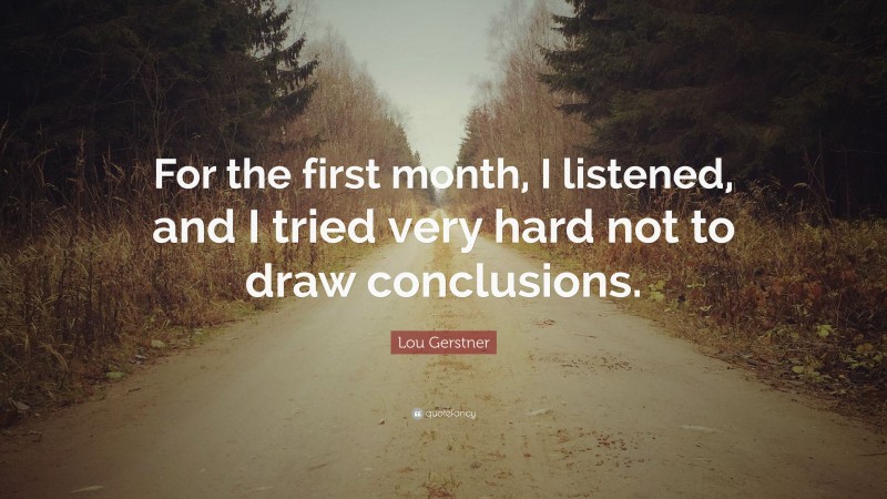 Lou Gerstner Quote: “For the first month, I listened, and I tried very hard not to draw conclusions.”