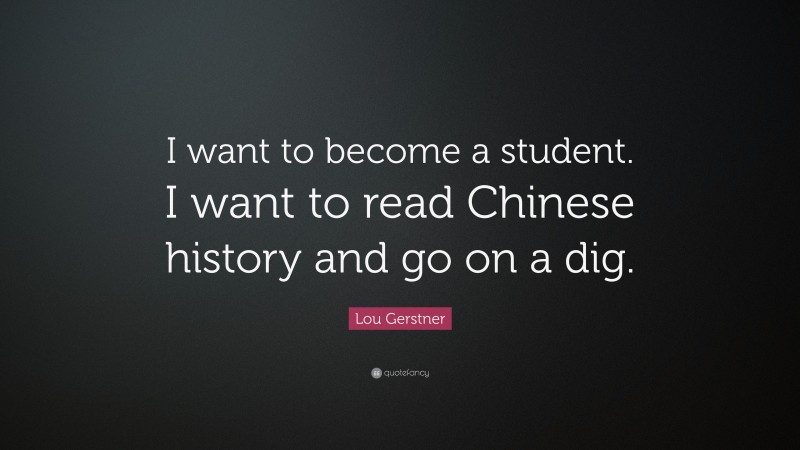 Lou Gerstner Quote: “I want to become a student. I want to read Chinese history and go on a dig.”