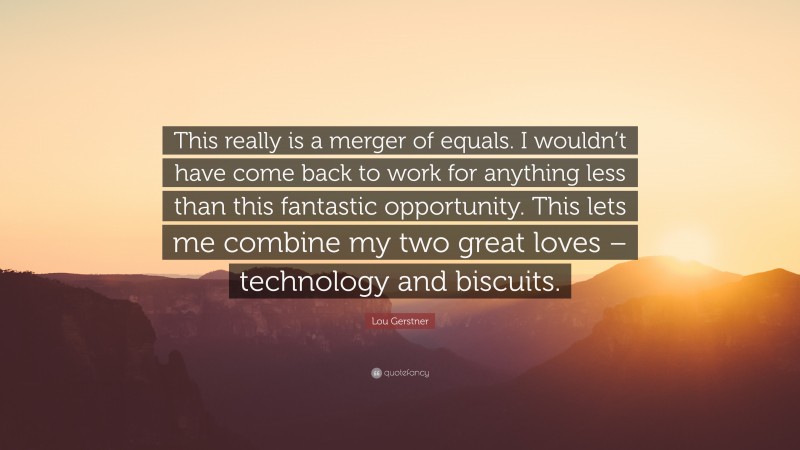 Lou Gerstner Quote: “This really is a merger of equals. I wouldn’t have come back to work for anything less than this fantastic opportunity. This lets me combine my two great loves – technology and biscuits.”