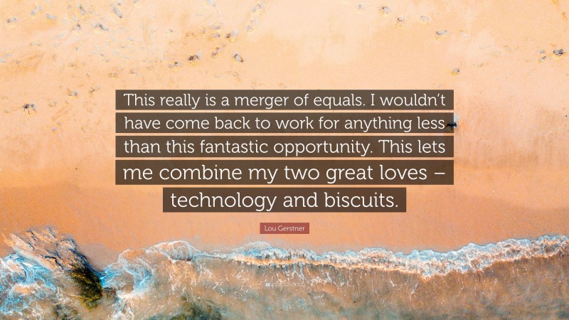 Lou Gerstner Quote: “This really is a merger of equals. I wouldn’t have come back to work for anything less than this fantastic opportunity. This lets me combine my two great loves – technology and biscuits.”