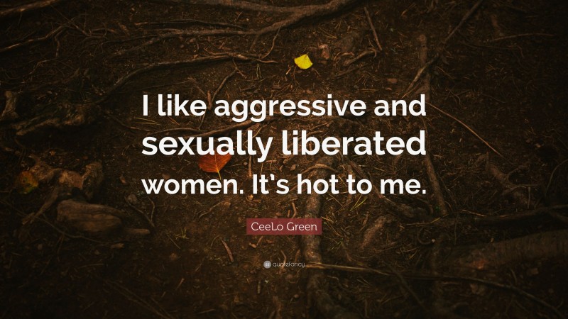 CeeLo Green Quote: “I like aggressive and sexually liberated women. It’s hot to me.”