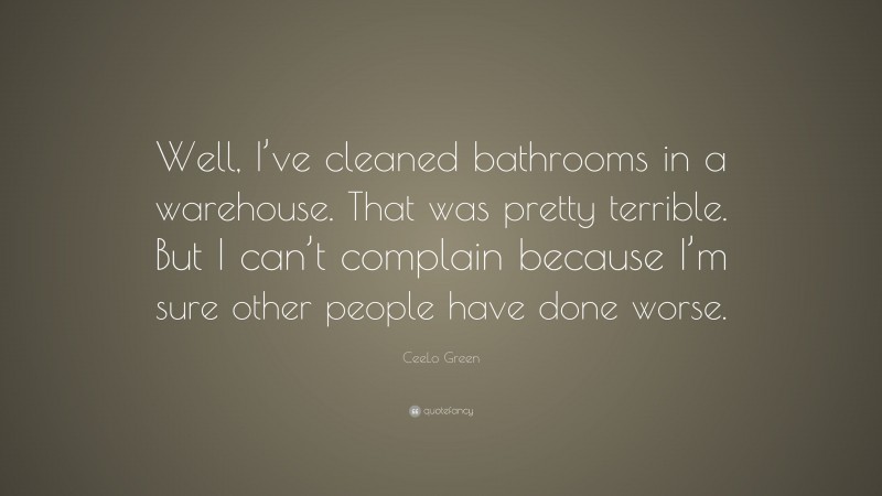 CeeLo Green Quote: “Well, I’ve cleaned bathrooms in a warehouse. That was pretty terrible. But I can’t complain because I’m sure other people have done worse.”