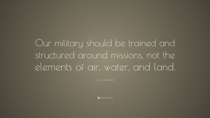Lou Gerstner Quote: “Our military should be trained and structured around missions, not the elements of air, water, and land.”