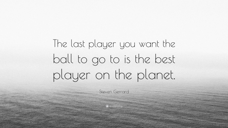 Steven Gerrard Quote: “The last player you want the ball to go to is the best player on the planet.”