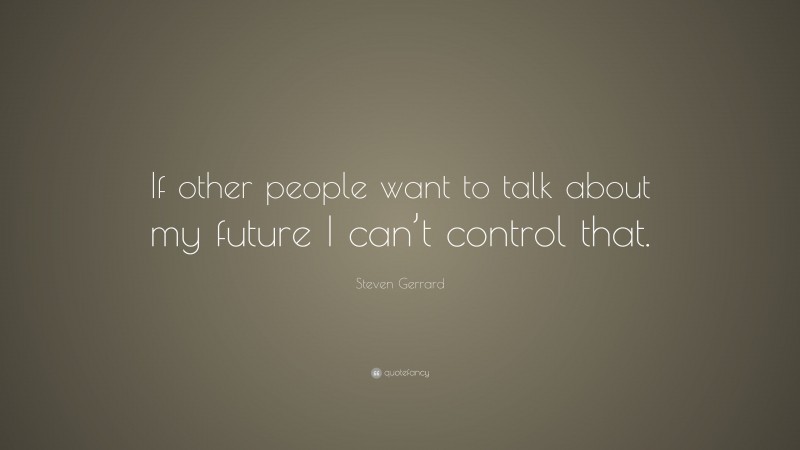 Steven Gerrard Quote: “If other people want to talk about my future I can’t control that.”