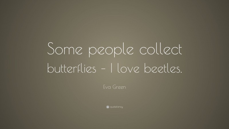 Eva Green Quote: “Some people collect butterflies – I love beetles.”