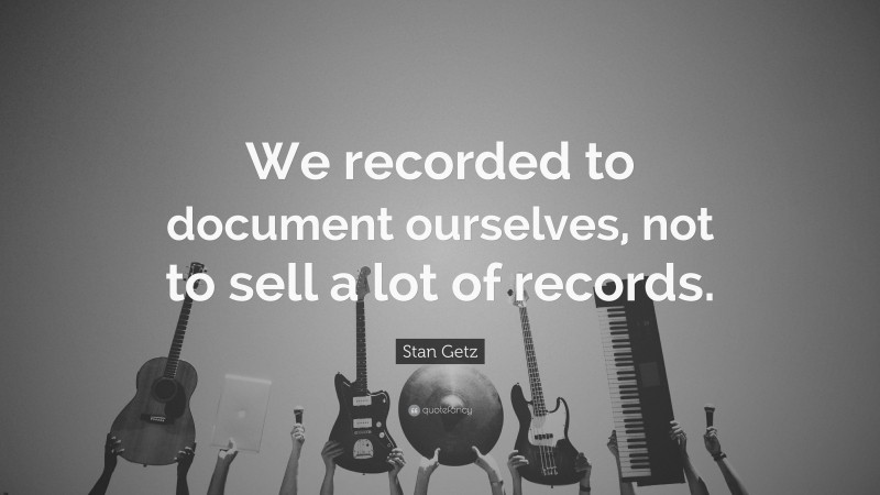 Stan Getz Quote: “We recorded to document ourselves, not to sell a lot of records.”