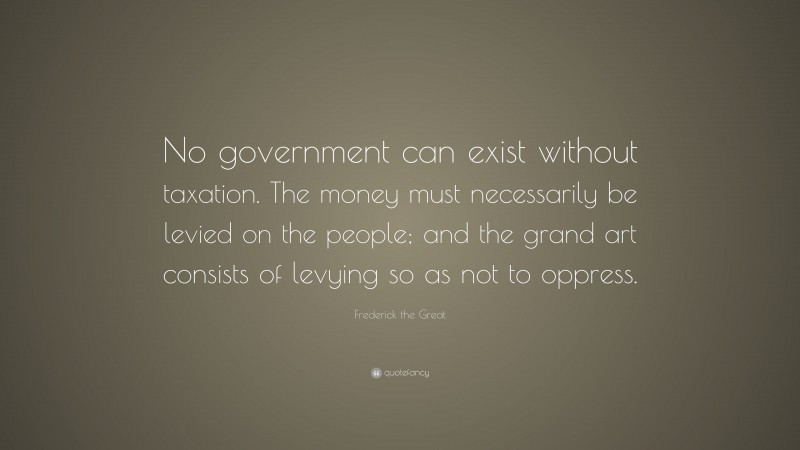 Frederick the Great Quote: “No government can exist without taxation ...