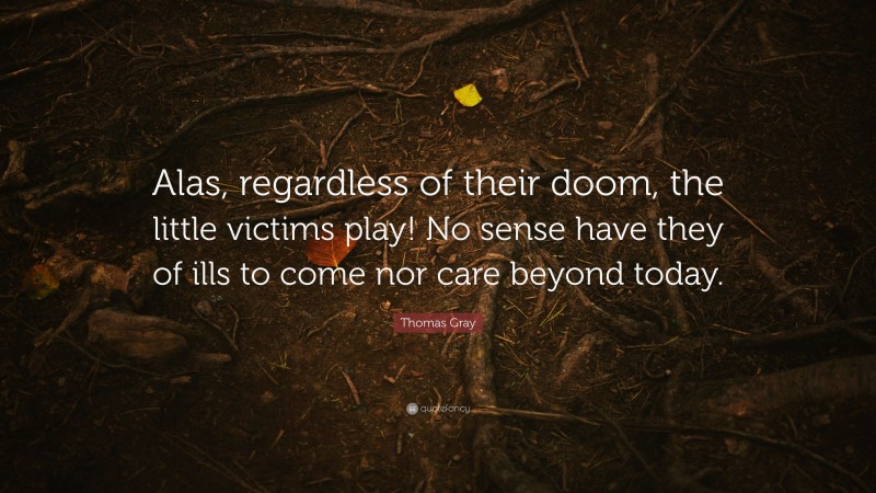 Thomas Gray Quote: “Alas, regardless of their doom, the little victims play! No sense have they of ills to come nor care beyond today.”
