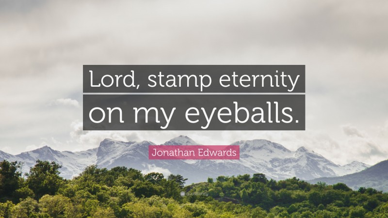 Jonathan Edwards Quote: “Lord, stamp eternity on my eyeballs.”