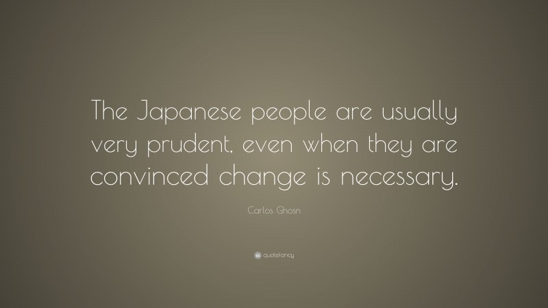 Carlos Ghosn Quote: “The Japanese people are usually very prudent, even when they are convinced change is necessary.”