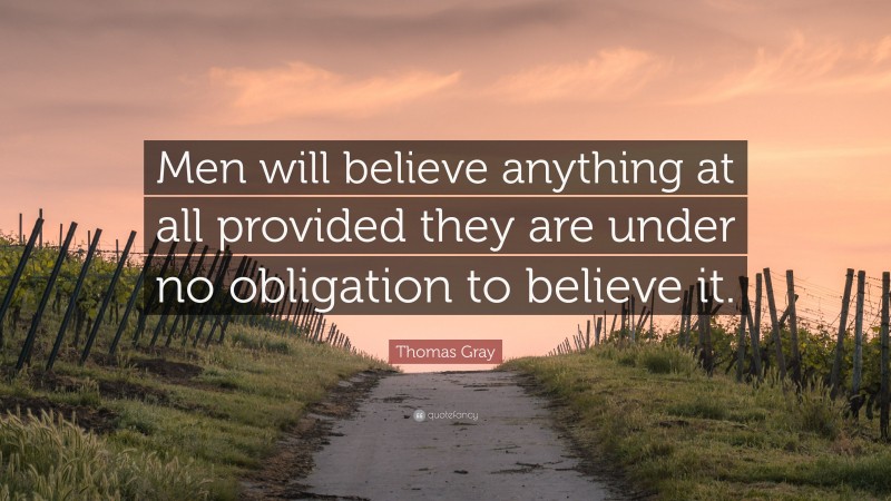 Thomas Gray Quote: “Men will believe anything at all provided they are under no obligation to believe it.”