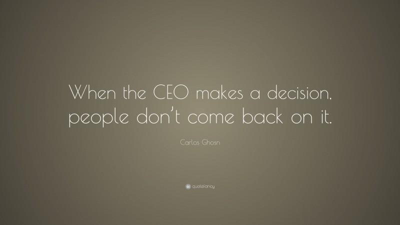 Carlos Ghosn Quote: “When the CEO makes a decision, people don’t come back on it.”