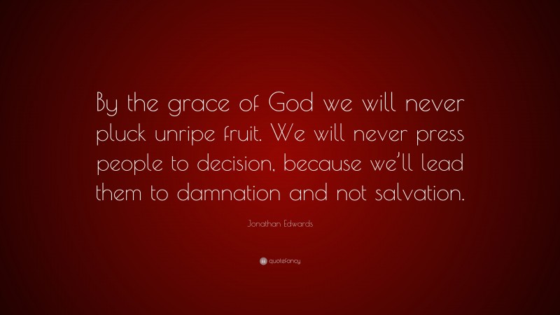 Jonathan Edwards Quote: “By the grace of God we will never pluck unripe fruit. We will never press people to decision, because we’ll lead them to damnation and not salvation.”