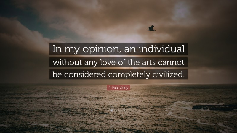 J. Paul Getty Quote: “In my opinion, an individual without any love of the arts cannot be considered completely civilized.”