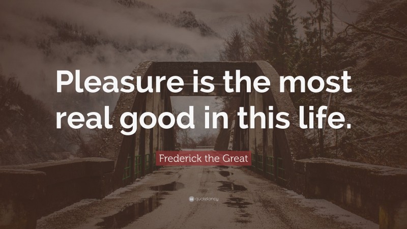 Frederick the Great Quote: “Pleasure is the most real good in this life.”