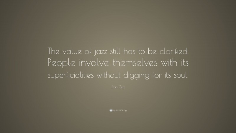 Stan Getz Quote: “The value of jazz still has to be clarified. People involve themselves with its superficialities without digging for its soul.”