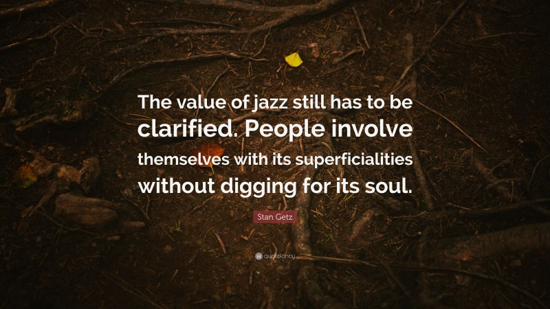 Stan Getz Quote: “The value of jazz still has to be clarified. People involve themselves with its superficialities without digging for its soul.”