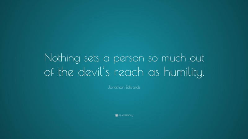 Jonathan Edwards Quote: “Nothing sets a person so much out of the devil’s reach as humility.”