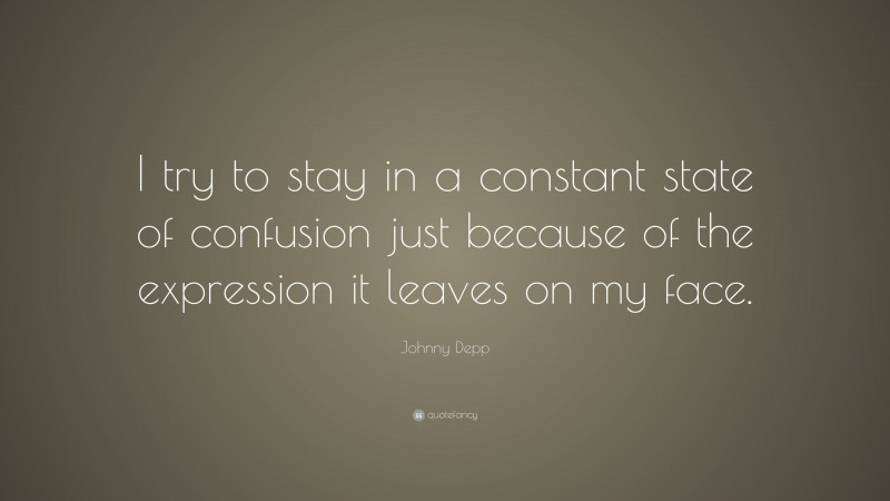 Johnny Depp Quote: “I try to stay in a constant state of confusion just because of the expression it leaves on my face.”