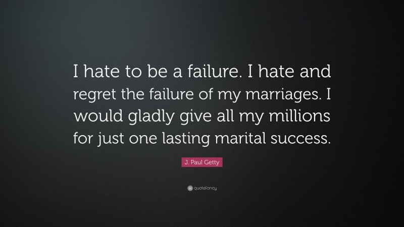 J. Paul Getty Quote: “I hate to be a failure. I hate and regret the failure of my marriages. I would gladly give all my millions for just one lasting marital success.”