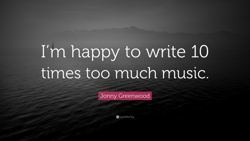 Jonny Greenwood Quote: “I’m happy to write 10 times too much music.”