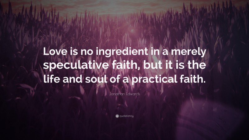 Jonathan Edwards Quote: “Love is no ingredient in a merely speculative faith, but it is the life and soul of a practical faith.”