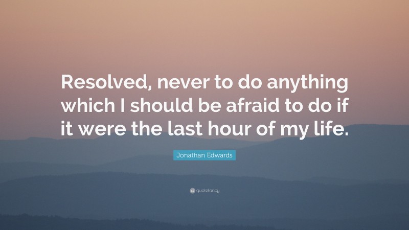 Jonathan Edwards Quote: “Resolved, never to do anything which I should be afraid to do if it were the last hour of my life.”
