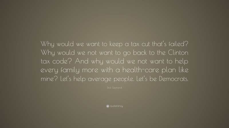 Dick Gephardt Quote: “Why would we want to keep a tax cut that’s failed? Why would we not want to go back to the Clinton tax code? And why would we not want to help every family more with a health-care plan like mine? Let’s help average people. Let’s be Democrats.”