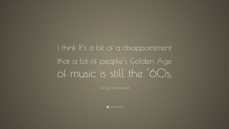 Jonny Greenwood Quote: “I think It’s a bit of a disappointment that a lot of people’s Golden Age of music is still the ’60s.”