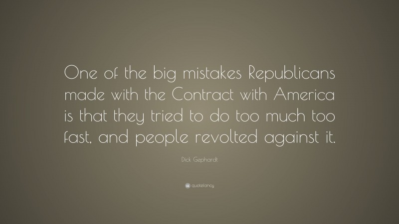 Dick Gephardt Quote: “One of the big mistakes Republicans made with the Contract with America is that they tried to do too much too fast, and people revolted against it.”
