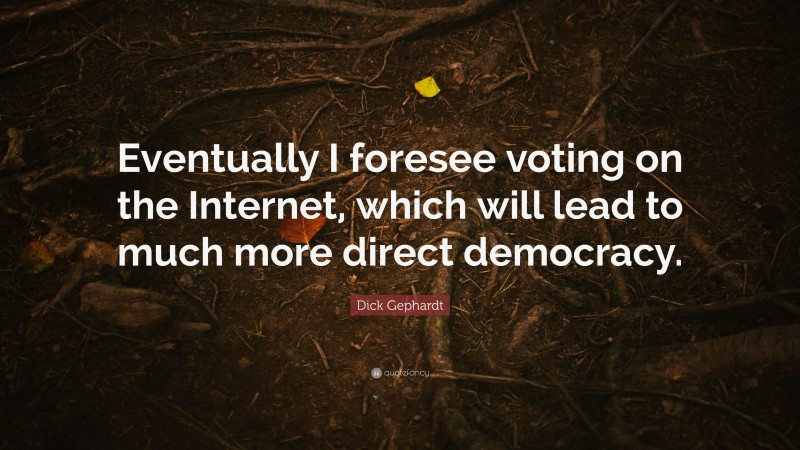 Dick Gephardt Quote: “Eventually I foresee voting on the Internet, which will lead to much more direct democracy.”