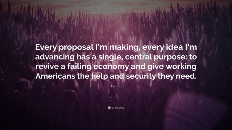 Dick Gephardt Quote: “Every proposal I’m making, every idea I’m advancing has a single, central purpose: to revive a failing economy and give working Americans the help and security they need.”