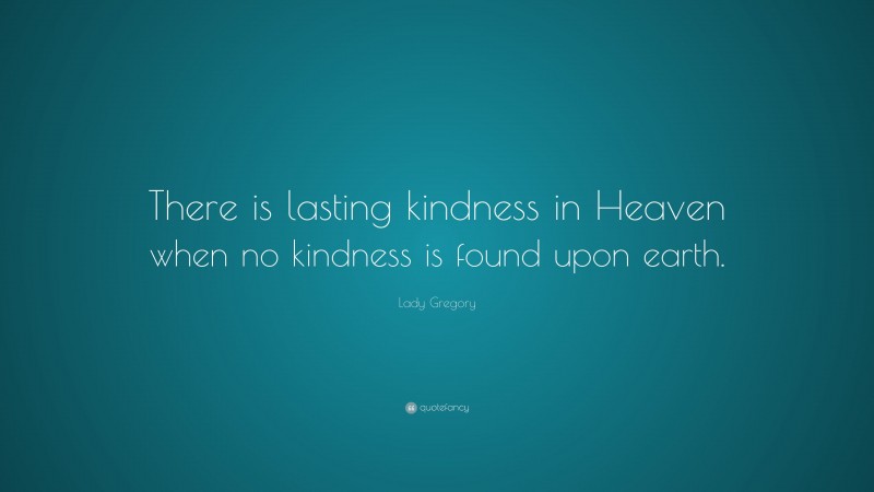 Lady Gregory Quote: “There is lasting kindness in Heaven when no kindness is found upon earth.”