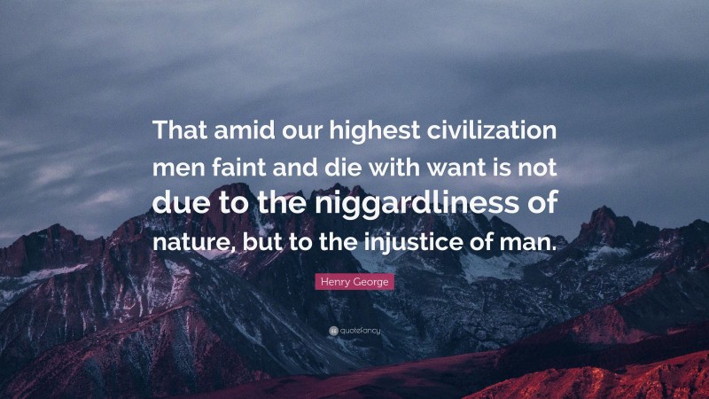 Henry George Quote: “That amid our highest civilization men faint and die with want is not due to the niggardliness of nature, but to the injustice of man.”