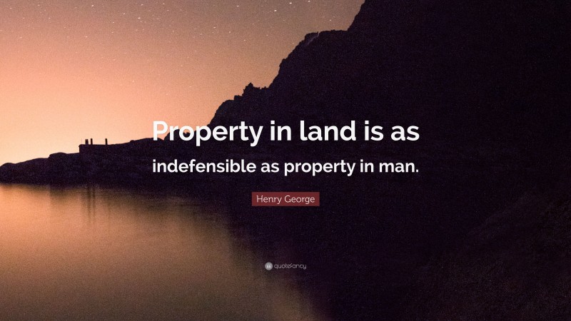 Henry George Quote: “Property in land is as indefensible as property in man.”