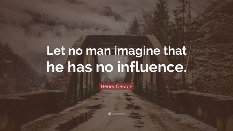 Henry George Quote: “Let no man imagine that he has no influence.”