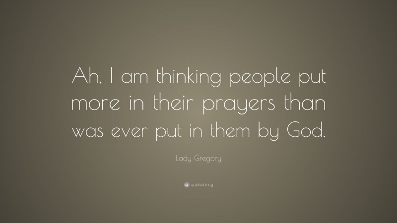 Lady Gregory Quote: “Ah, I am thinking people put more in their prayers than was ever put in them by God.”